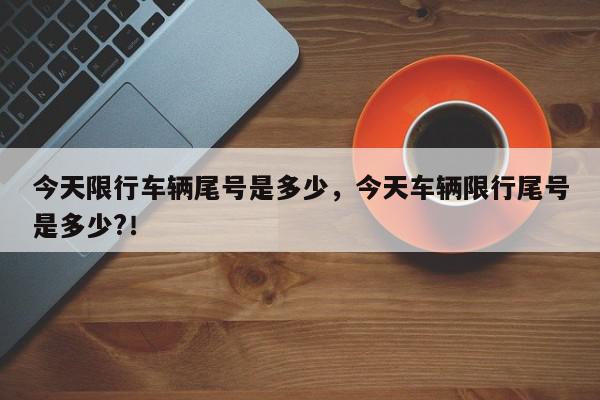 今天限行车辆尾号是多少,今天车辆限行尾号是多少?!-第1张图片-我家生活百科 今天限行车辆尾号是多少,今天车辆限行尾号是多少?!-第1张图片-我家生活百科