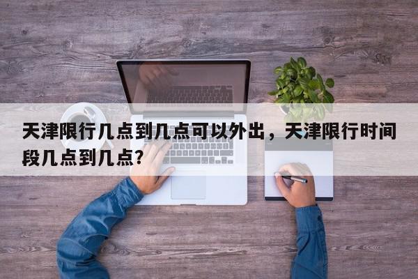 天津限行几点到几点可以外出，天津限行时间段几点到几点？-第1张图片-我家生活百科