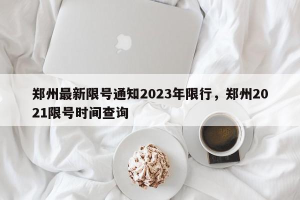 郑州最新限号通知2023年限行，郑州2021限号时间查询-第1张图片-我家生活百科