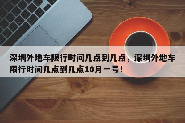 深圳外地车限行时间几点到几点，深圳外地车限行时间几点到几点10月一号！-第1张图片-我家生活百科