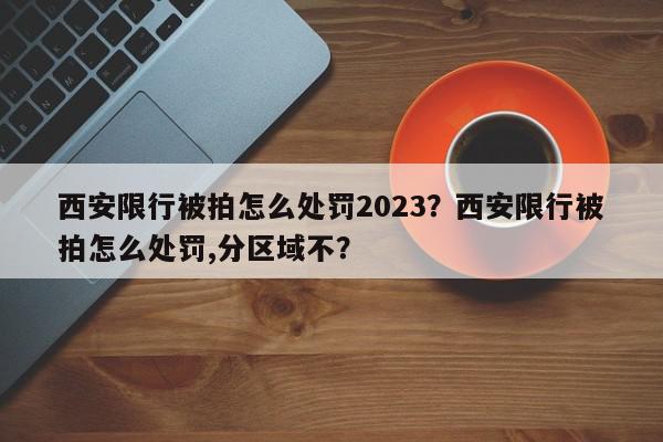 西安限行被拍怎么处罚2023？西安限行被拍怎么处罚,分区域不？-第1张图片-我家生活百科