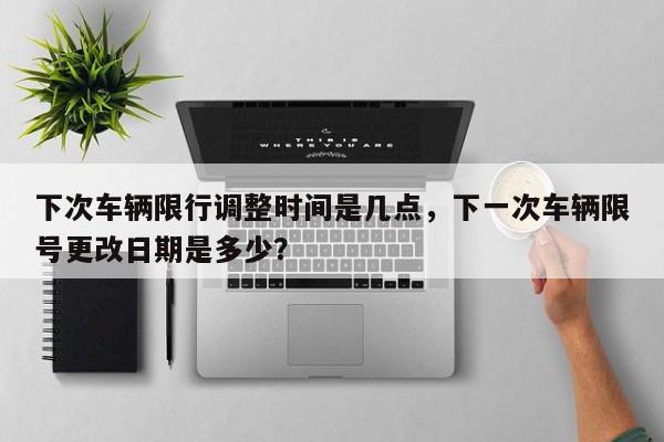下次车辆限行调整时间是几点,下一次车辆限号更改日期是多少?-第1张图片-我家生活百科 下次车辆限行调整时间是几点,下一次车辆限号更改日期是多少?-第1张图片-我家生活百科
