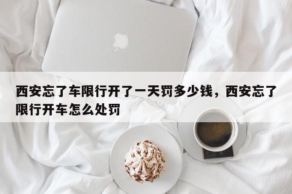 西安忘了车限行开了一天罚多少钱，西安忘了限行开车怎么处罚-第1张图片-我家生活百科