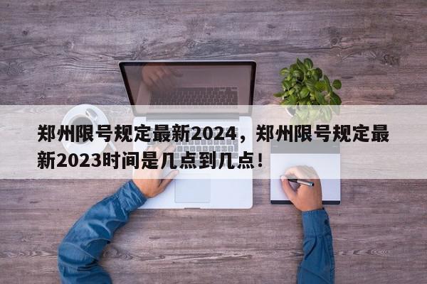 郑州限号规定最新2024，郑州限号规定最新2023时间是几点到几点！-第1张图片-我家生活百科