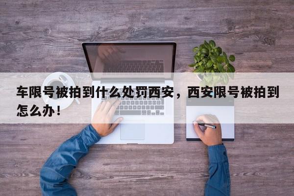 车限号被拍到什么处罚西安，西安限号被拍到怎么办！-第1张图片-我家生活百科