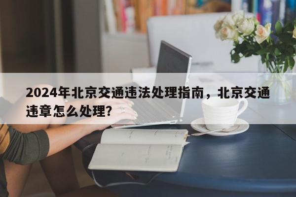 2024年北京交通违法处理指南，北京交通违章怎么处理？-第1张图片-我家生活百科