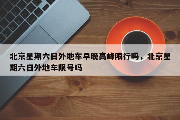 北京星期六日外地车早晚高峰限行吗，北京星期六日外地车限号吗-第1张图片-我家生活百科