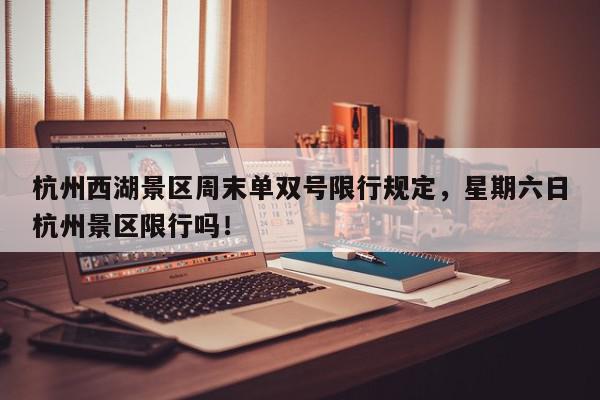 杭州西湖景区周末单双号限行规定，星期六日杭州景区限行吗！-第1张图片-我家生活百科
