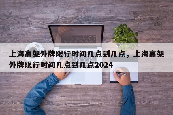 上海高架外牌限行时间几点到几点，上海高架外牌限行时间几点到几点2024-第1张图片-我家生活百科