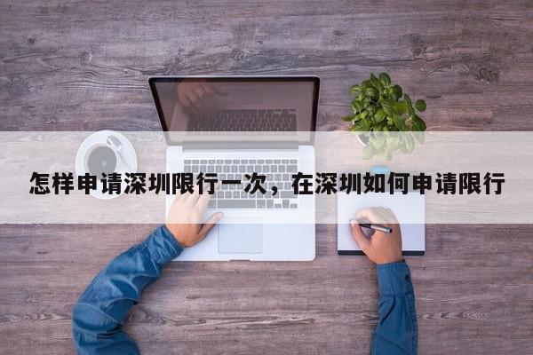 怎样申请深圳限行一次，在深圳如何申请限行-第1张图片-我家生活百科
