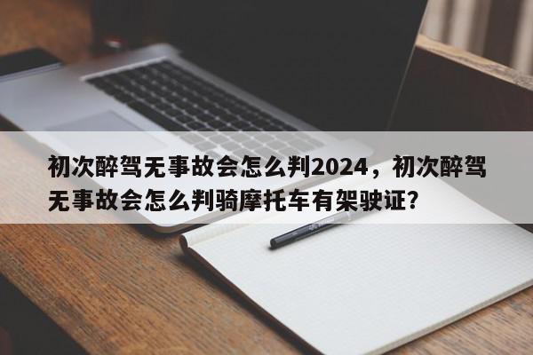 初次醉驾无事故会怎么判2024，初次醉驾无事故会怎么判骑摩托车有架驶证？-第1张图片-我家生活百科