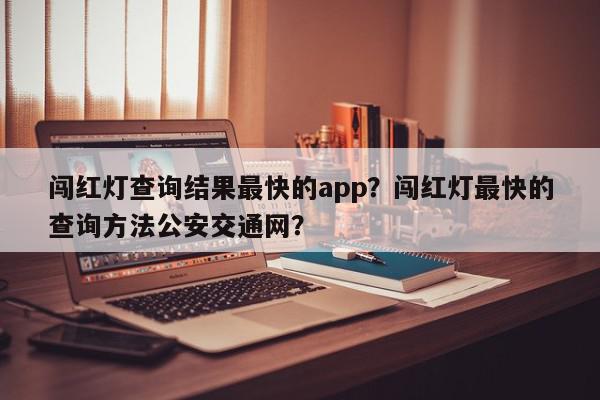 闯红灯查询结果最快的app？闯红灯最快的查询方法公安交通网？-第1张图片-我家生活百科