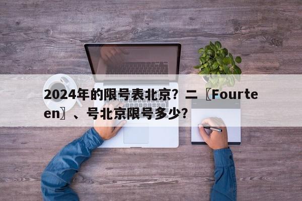2024年的限号表北京？二〖Fourteen〗、号北京限号多少？-第1张图片-我家生活百科