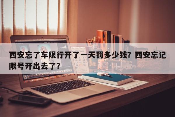 西安忘了车限行开了一天罚多少钱？西安忘记限号开出去了？-第1张图片-我家生活百科