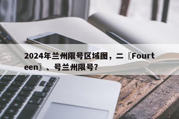 2024年兰州限号区域图，二〖Fourteen〗、号兰州限号？-第1张图片-我家生活百科