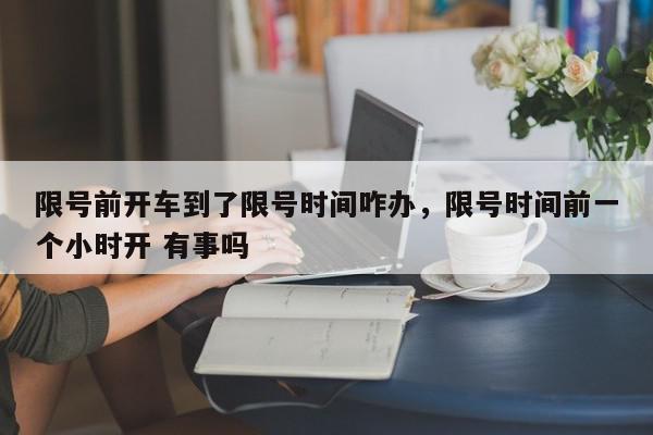 限号前开车到了限号时间咋办，限号时间前一个小时开 有事吗-第1张图片-我家生活百科