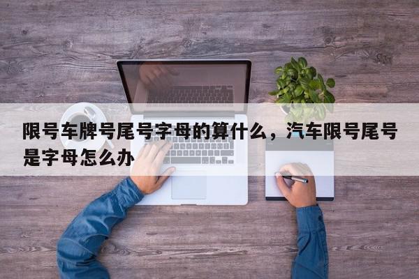 限号车牌号尾号字母的算什么，汽车限号尾号是字母怎么办-第1张图片-我家生活百科