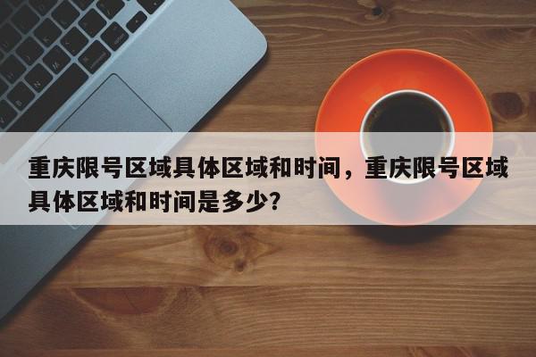 重庆限号区域具体区域和时间，重庆限号区域具体区域和时间是多少？-第1张图片-我家生活百科