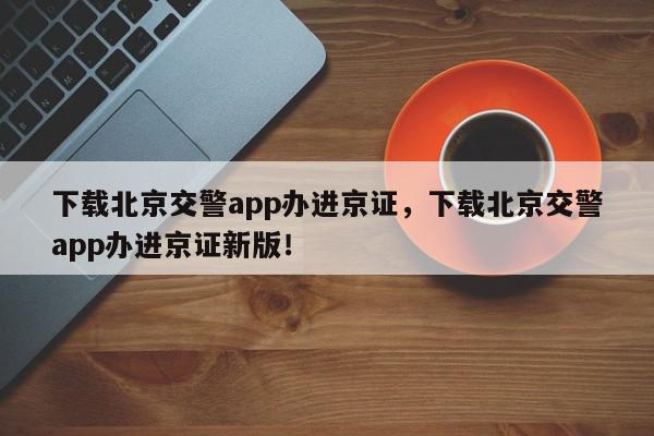 下载北京交警app办进京证，下载北京交警app办进京证新版！-第1张图片-我家生活百科