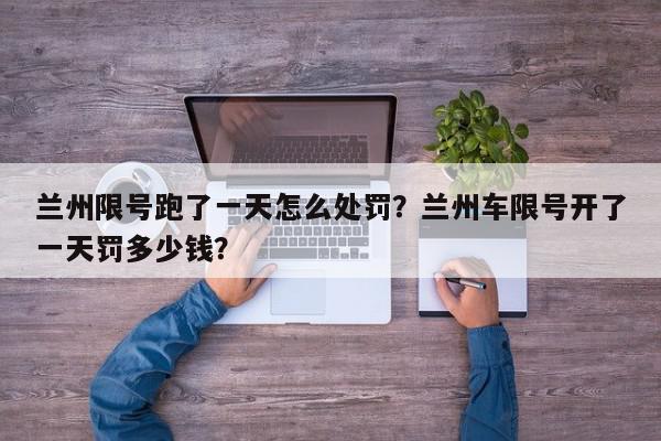 兰州限号跑了一天怎么处罚？兰州车限号开了一天罚多少钱？-第1张图片-我家生活百科