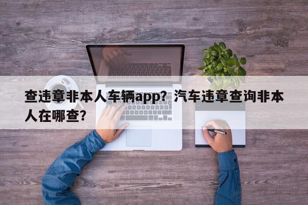 查违章非本人车辆app？汽车违章查询非本人在哪查？-第1张图片-我家生活百科