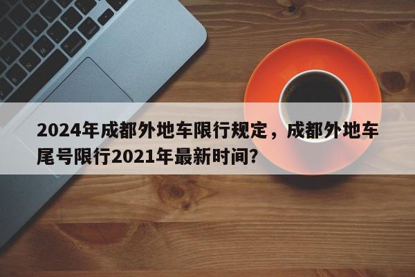 2024年成都外地车限行规定,成都外地车尾号限行2021年最新时间?-第1张图片-我家生活百科 2024年成都外地车限行规定,成都外地车尾号限行2021年最新时间?-第1张图片-我家生活百科