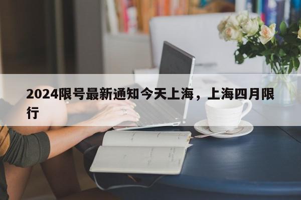 2024限号最新通知今天上海,上海四月限行-第1张图片-我家生活百科 2024限号最新通知今天上海,上海四月限行-第1张图片-我家生活百科