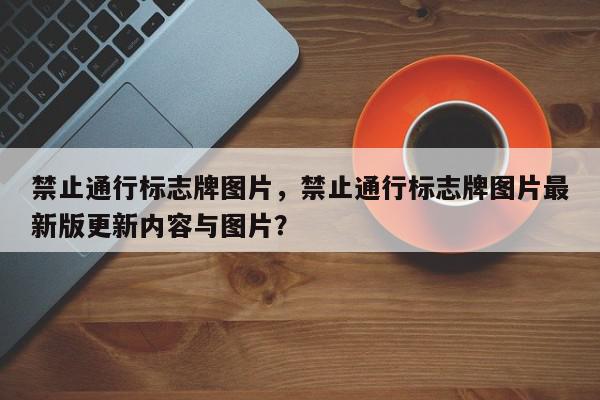 禁止通行标志牌图片,禁止通行标志牌图片最新版更新内容与图片?-第1张图片-我家生活百科 禁止通行标志牌图片,禁止通行标志牌图片最新版更新内容与图片?-第1张图片-我家生活百科