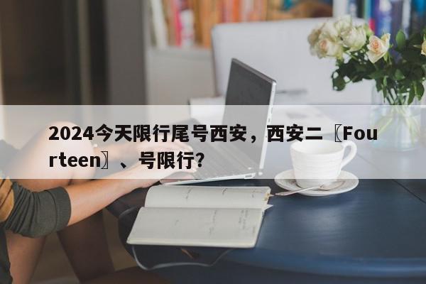 2024今天限行尾号西安，西安二〖Fourteen〗、号限行？-第1张图片-我家生活百科