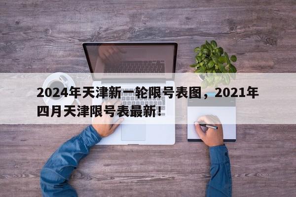 2024年天津新一轮限号表图，2021年四月天津限号表最新！-第1张图片-我家生活百科