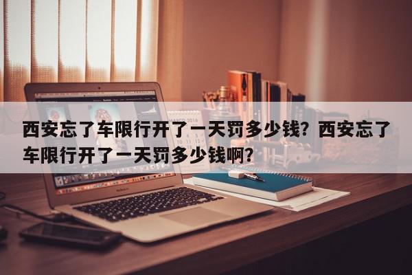 西安忘了车限行开了一天罚多少钱？西安忘了车限行开了一天罚多少钱啊？-第1张图片-我家生活百科