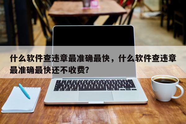 什么软件查违章最准确最快，什么软件查违章最准确最快还不收费？-第1张图片-我家生活百科
