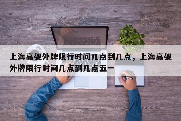 上海高架外牌限行时间几点到几点，上海高架外牌限行时间几点到几点五一-第1张图片-我家生活百科