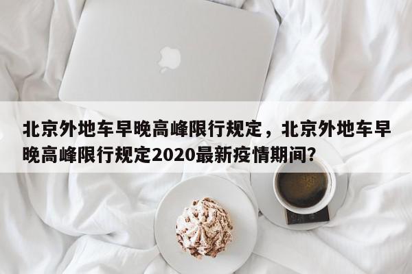 北京外地车早晚高峰限行规定，北京外地车早晚高峰限行规定2020最新疫情期间？-第1张图片-我家生活百科