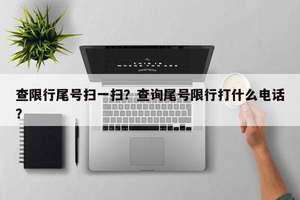 查限行尾号扫一扫？查询尾号限行打什么电话？-第1张图片-我家生活百科