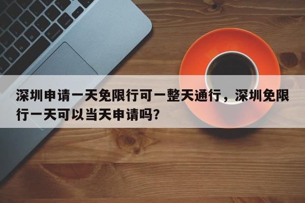 深圳申请一天免限行可一整天通行,深圳免限行一天可以当天申请吗?-第1张图片-我家生活百科 深圳申请一天免限行可一整天通行,深圳免限行一天可以当天申请吗?-第1张图片-我家生活百科