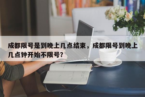 成都限号是到晚上几点结束，成都限号到晚上几点钟开始不限号？-第1张图片-我家生活百科