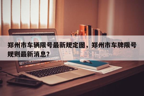 郑州市车辆限号最新规定图，郑州市车牌限号规则最新消息？-第1张图片-我家生活百科