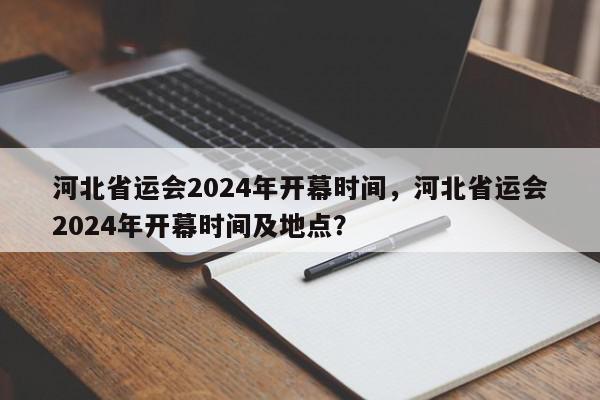 河北省运会2024年开幕时间，河北省运会2024年开幕时间及地点？-第1张图片-我家生活百科