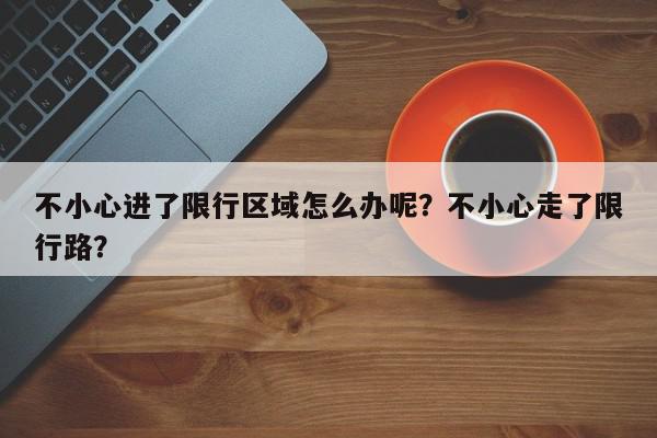 不小心进了限行区域怎么办呢？不小心走了限行路？-第1张图片-我家生活百科