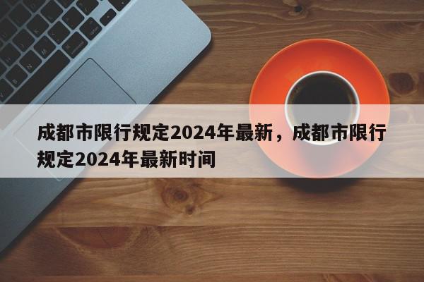 成都市限行规定2024年最新，成都市限行规定2024年最新时间-第1张图片-我家生活百科