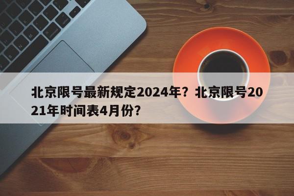 北京限号最新规定2024年？北京限号2021年时间表4月份？-第1张图片-我家生活百科