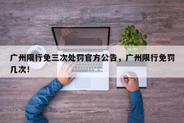 广州限行免三次处罚官方公告，广州限行免罚几次！-第1张图片-我家生活百科