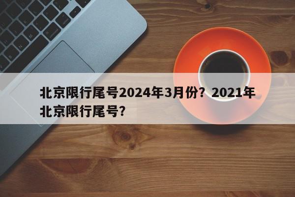 北京限行尾号2024年3月份？2021年北京限行尾号？-第1张图片-我家生活百科