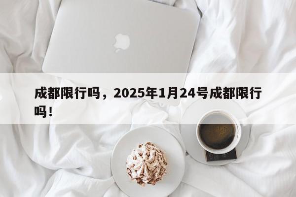 成都限行吗，2025年1月24号成都限行吗！-第1张图片-我家生活百科