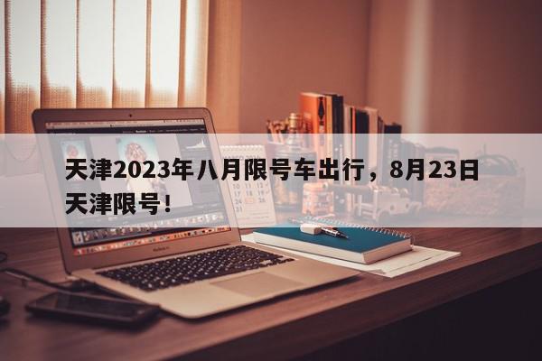 天津2023年八月限号车出行，8月23日天津限号！-第1张图片-我家生活百科