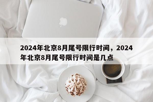 2024年北京8月尾号限行时间，2024年北京8月尾号限行时间是几点-第1张图片-我家生活百科