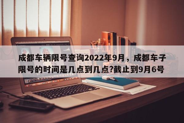 成都车辆限号查询2022年9月，成都车子限号的时间是几点到几点?截止到9月6号-第1张图片-我家生活百科