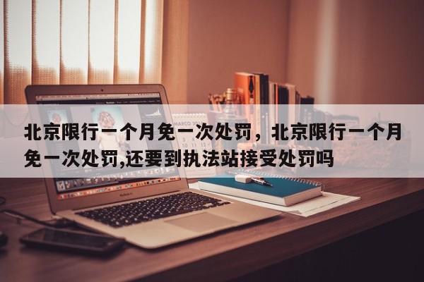 北京限行一个月免一次处罚，北京限行一个月免一次处罚,还要到执法站接受处罚吗-第1张图片-我家生活百科