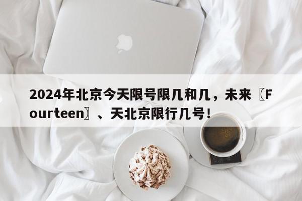 2024年北京今天限号限几和几，未来〖Fourteen〗、天北京限行几号！-第1张图片-我家生活百科